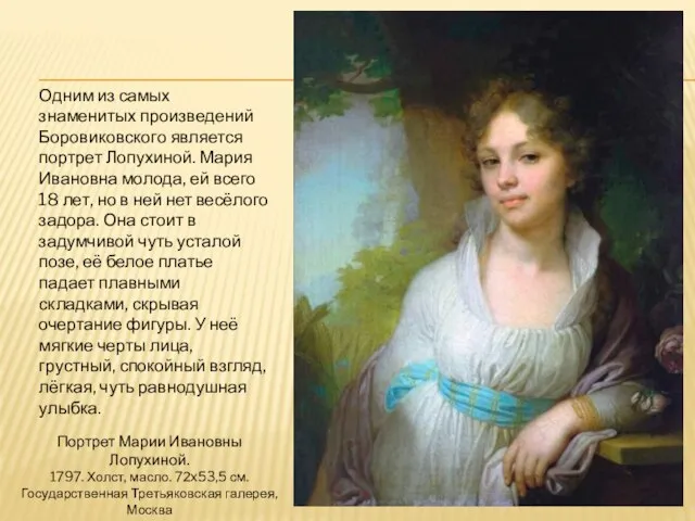 Одним из самых знаменитых произведений Боровиковского является портрет Лопухиной. Мария Ивановна молода,