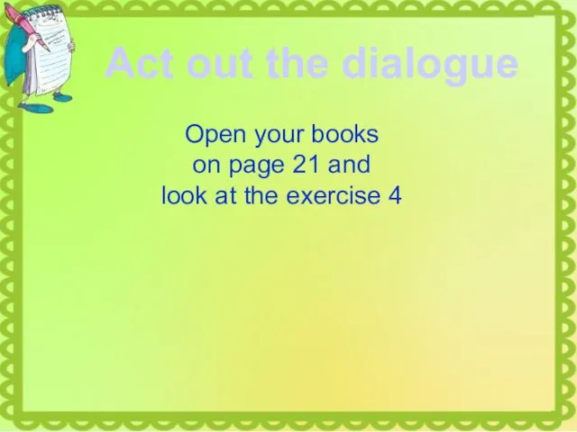 Act out the dialogue Open your books on page 21 and look at the exercise 4