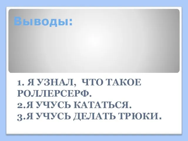 Выводы: 1. Я УЗНАЛ, ЧТО ТАКОЕ РОЛЛЕРСЕРФ. 2.Я УЧУСЬ КАТАТЬСЯ. 3.Я УЧУСЬ ДЕЛАТЬ ТРЮКИ.