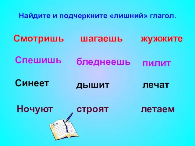 Найдите и подчеркните «лишний» глагол. Смотришь жужжите шагаешь Спешишь бледнеешь пилит дышит