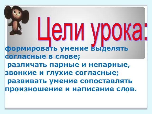 формировать умение выделять согласные в слове; различать парные и непарные, звонкие и