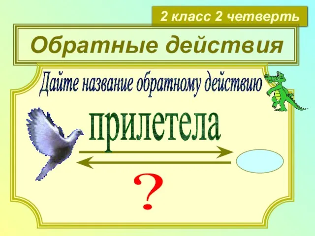 2 класс 2 четверть Обратные действия Дайте название обратному действию прилетела ?