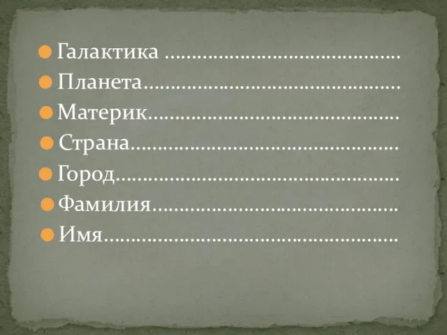 Галактика …………………………………….. Планета………………………………………… Материк……………………………………….. Страна………………………………………….. Город…………………………………………….. Фамилия………………………………………. Имя……………………………………………….