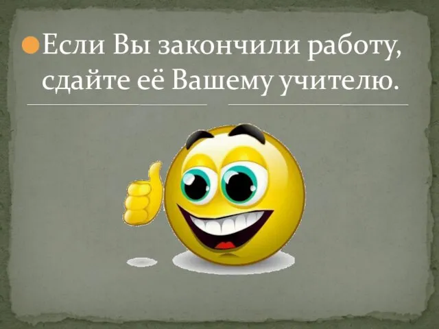 Если Вы закончили работу, сдайте её Вашему учителю.