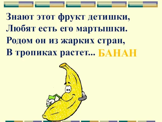 Знают этот фрукт детишки, Любят есть его мартышки. Родом он из жарких