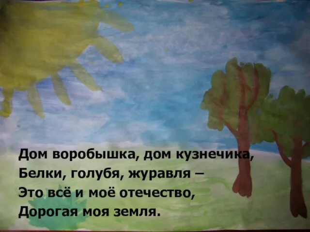 Дом воробышка, дом кузнечика, Белки, голубя, журавля – Это всё и моё отечество, Дорогая моя земля.