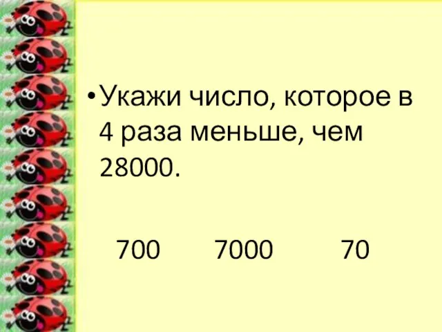 Укажи число, которое в 4 раза меньше, чем 28000. 700 7000 70