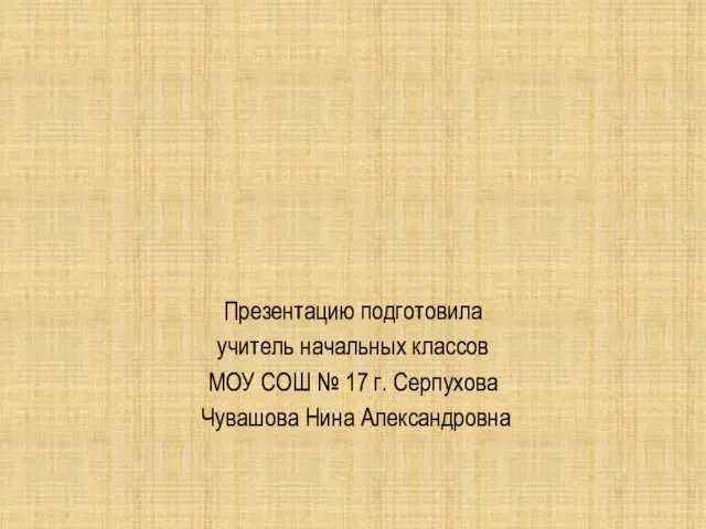 Презентацию подготовила учитель начальных классов МОУ СОШ № 17 г. Серпухова Чувашова Нина Александровна