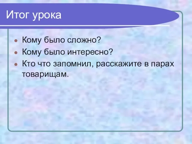 Итог урока Кому было сложно? Кому было интересно? Кто что запомнил, расскажите в парах товарищам.