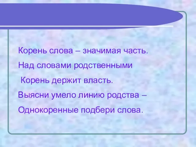 Корень слова – значимая часть. Над словами родственными Корень держит власть. Выясни