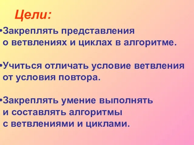 Цели: Закреплять представления о ветвлениях и циклах в алгоритме. Учиться отличать условие