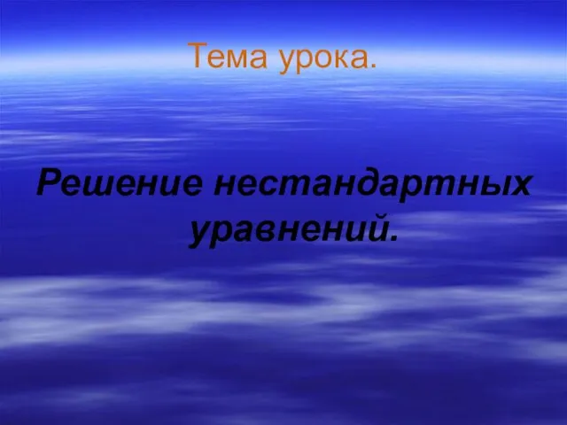 Тема урока. Решение нестандартных уравнений.