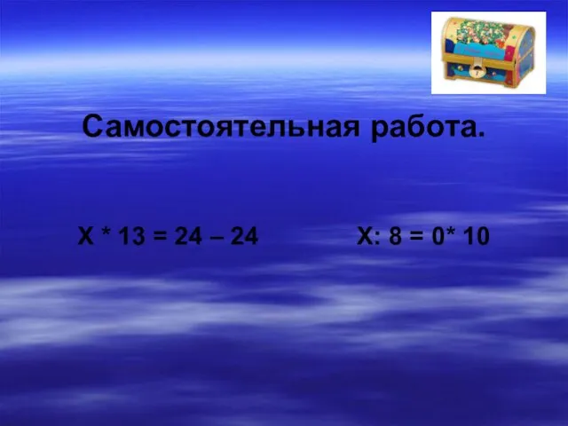 Самостоятельная работа. X * 13 = 24 – 24 X: 8 = 0* 10