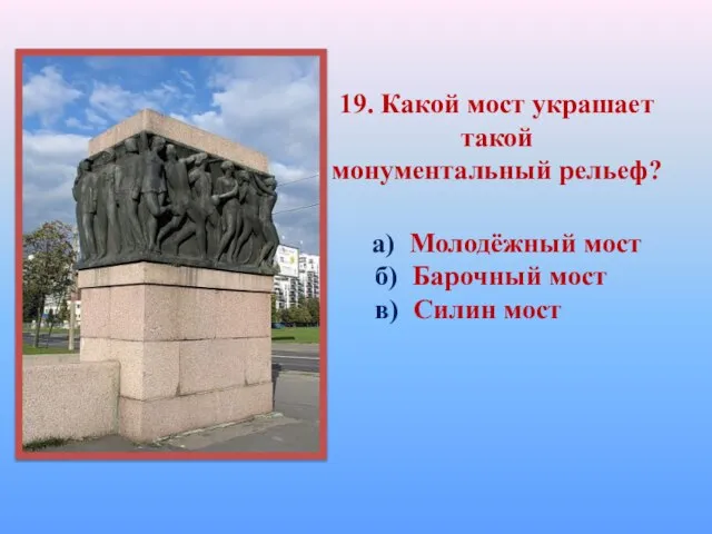 19. Какой мост украшает такой монументальный рельеф? а) Молодёжный мост б) Барочный мост в) Силин мост