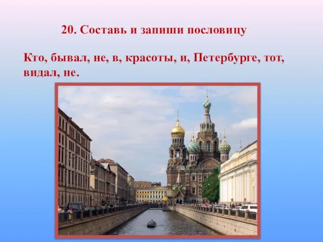 20. Составь и запиши пословицу Кто, бывал, не, в, красоты, и, Петербурге, тот, видал, не.