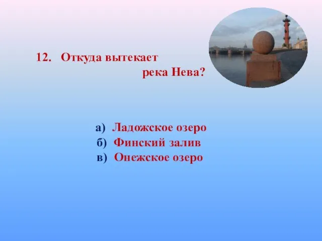 12. Откуда вытекает река Нева? а) Ладожское озеро б) Финский залив в) Онежское озеро