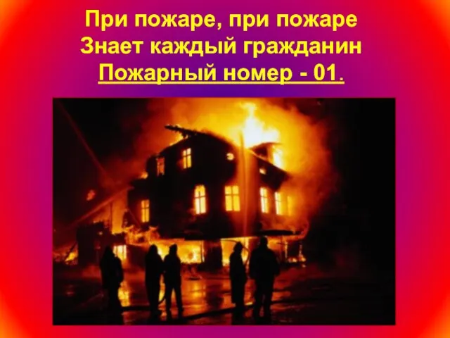 При пожаре, при пожаре Знает каждый гражданин Пожарный номер - 01.