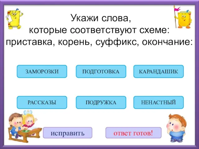 Укажи слова, которые соответствуют схеме: приставка, корень, суффикс, окончание: ЗАМОРОЗКИ ПОДРУЖКА ПОДГОТОВКА