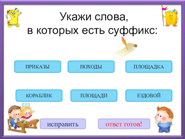 Укажи слова, в которых есть суффикс: ЕЗДОВОЙ КОРАБЛИК ПЛОЩАДКА ПЛОЩАДИ ПОХОДЫ ПРИКАЗЫ исправить ответ готов!