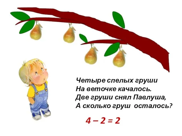 Четыре спелых груши На веточке качалось. Две груши снял Павлуша, А сколько