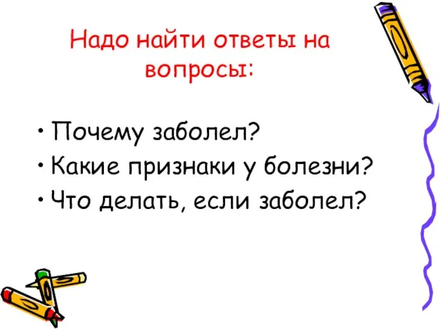 Надо найти ответы на вопросы: Почему заболел? Какие признаки у болезни? Что делать, если заболел?