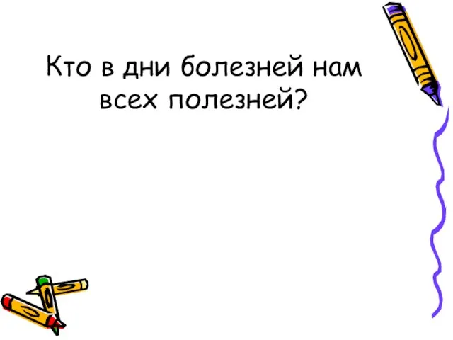 Кто в дни болезней нам всех полезней?