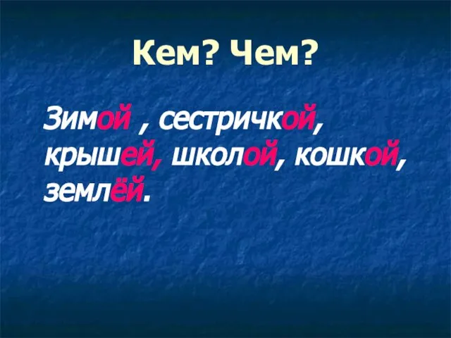 Кем? Чем? Зимой , сестричкой, крышей, школой, кошкой, землёй.