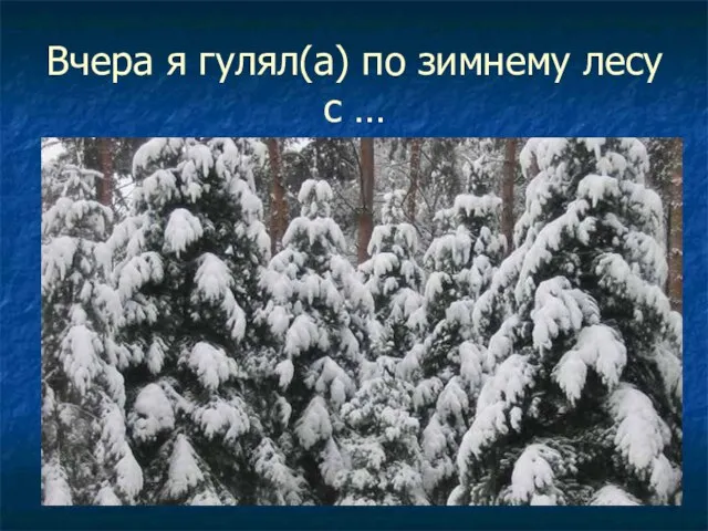 Вчера я гулял(а) по зимнему лесу с …