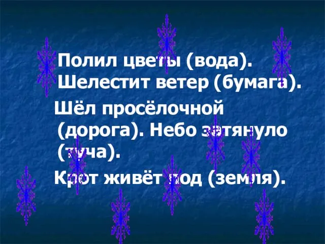 Полил цветы (вода). Шелестит ветер (бумага). Шёл просёлочной (дорога). Небо затянуло (туча). Крот живёт под (земля).