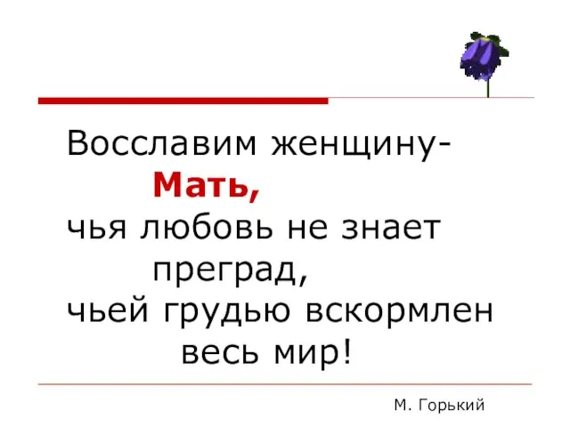 Восславим женщину- Мать, чья любовь не знает преград, чьей грудью вскормлен весь мир! М. Горький