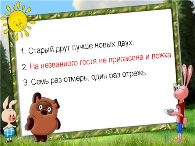 1. Старый друг лучше новых двух. 2. На незванного гостя не припасена