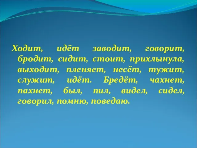 Ходит, идёт заводит, говорит, бродит, сидит, стоит, прихлынула, выходит, пленяет, несёт, тужит,