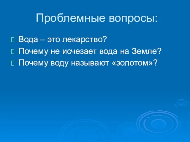 Проблемные вопросы: Вода – это лекарство? Почему не исчезает вода на Земле? Почему воду называют «золотом»?