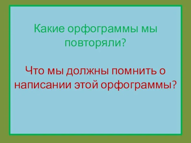 Какие орфограммы мы повторяли? Что мы должны помнить о написании этой орфограммы?