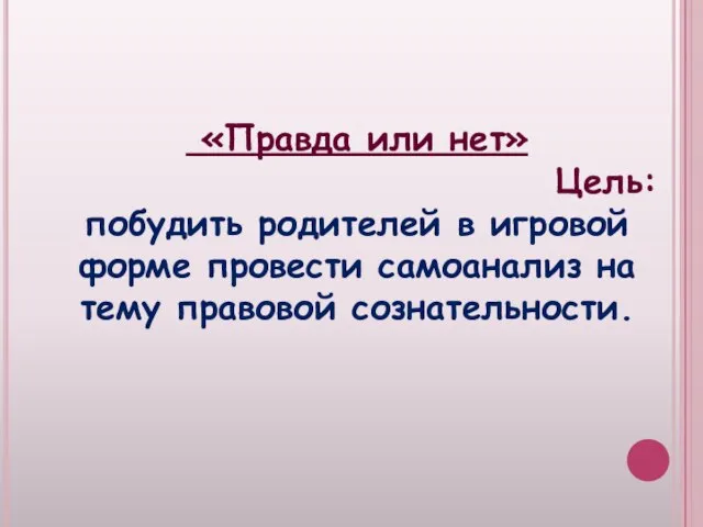 «Правда или нет» Цель: побудить родителей в игровой форме провести самоанализ на тему правовой сознательности.