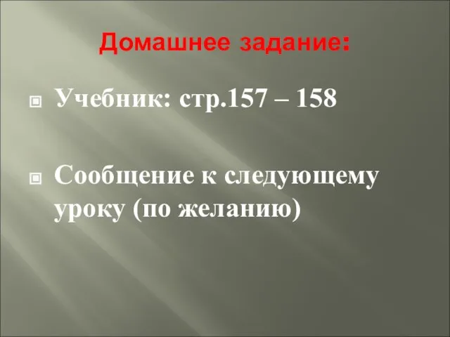 Домашнее задание: Учебник: стр.157 – 158 Сообщение к следующему уроку (по желанию)