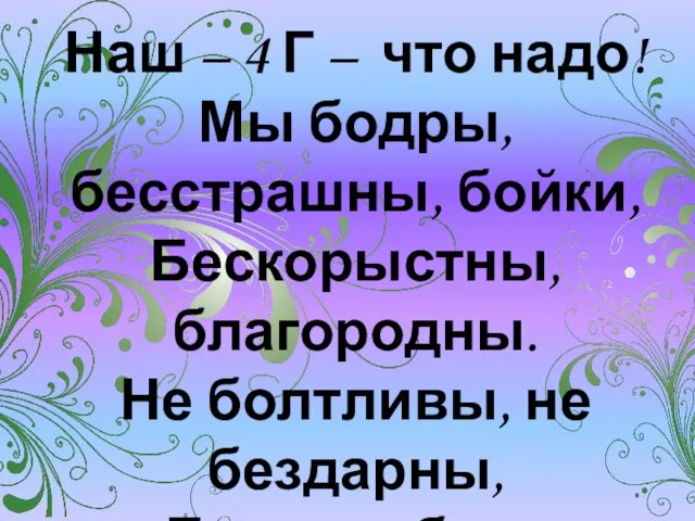 Наш – 4 Г – что надо! Мы бодры, бесстрашны, бойки, Бескорыстны,