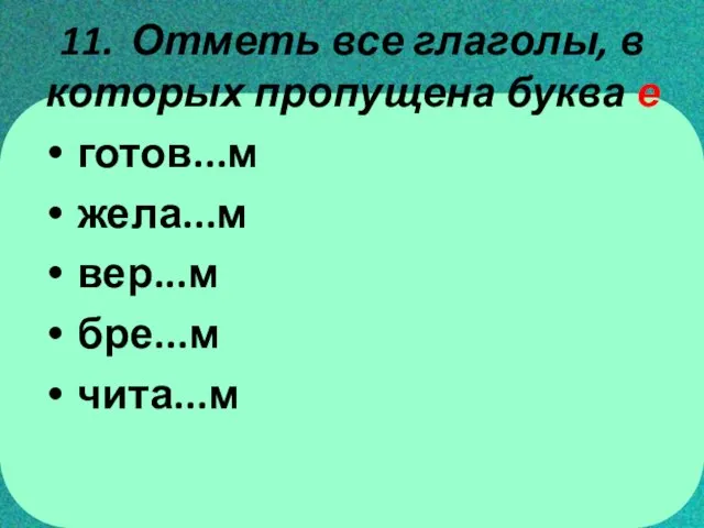 11. Отметь все глаголы, в которых пропущена буква е готов...м жела...м вер...м бре...м чита...м