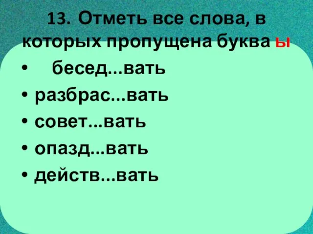 13. Отметь все слова, в которых пропущена буква ы бесед...вать разбрас...вать совет...вать опазд...вать действ...вать