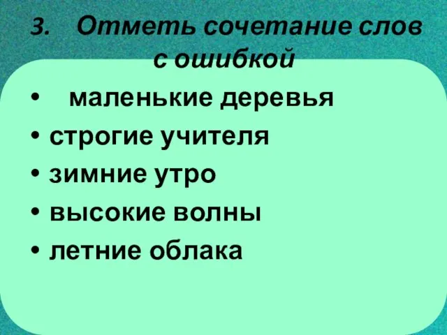 3. Отметь сочетание слов с ошибкой маленькие деревья строгие учителя зимние утро высокие волны летние облака