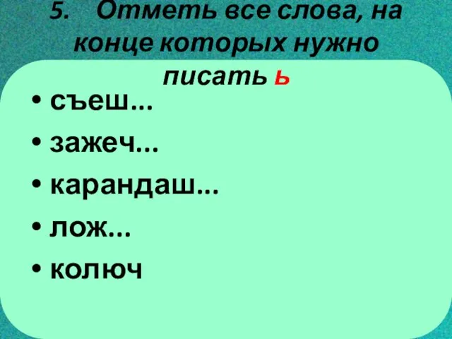 5. Отметь все слова, на конце которых нужно писать ь съеш... зажеч... карандаш... лож... колюч