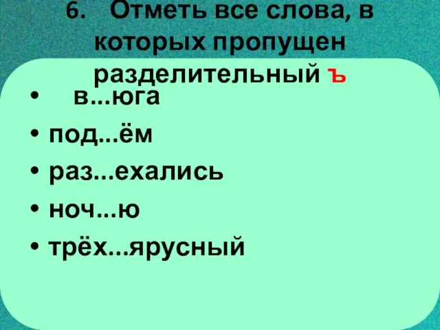 6. Отметь все слова, в которых пропущен разделительный ъ в...юга под...ём раз...ехались ноч...ю трёх...ярусный