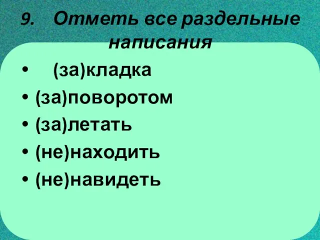 9. Отметь все раздельные написания (за)кладка (за)поворотом (за)летать (не)находить (не)навидеть