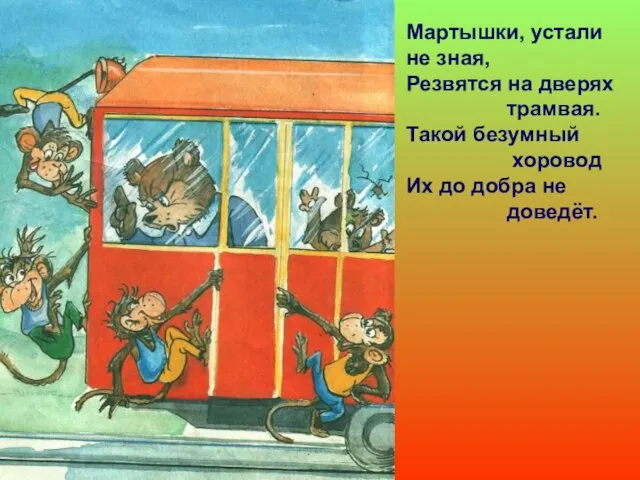 Мартышки, устали не зная, Резвятся на дверях трамвая. Такой безумный хоровод Их до добра не доведёт.