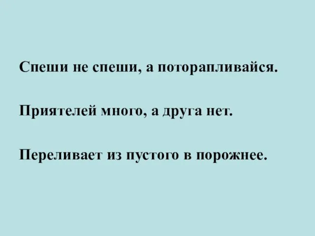 Спеши не спеши, а поторапливайся. Приятелей много, а друга нет. Переливает из пустого в порожнее.