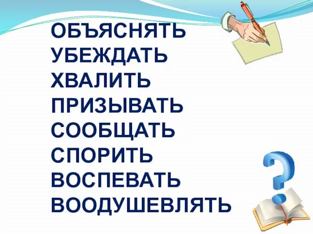 ОБЪЯСНЯТЬ УБЕЖДАТЬ ХВАЛИТЬ ПРИЗЫВАТЬ СООБЩАТЬ СПОРИТЬ ВОСПЕВАТЬ ВООДУШЕВЛЯТЬ