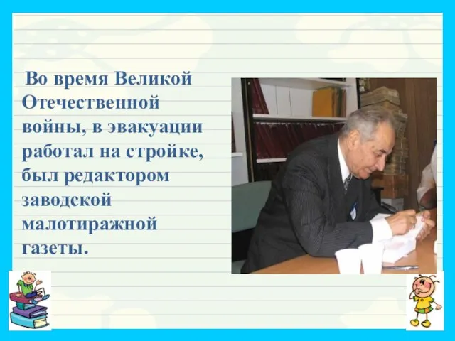 Во время Великой Отечественной войны, в эвакуации работал на стройке, был редактором заводской малотиражной газеты.