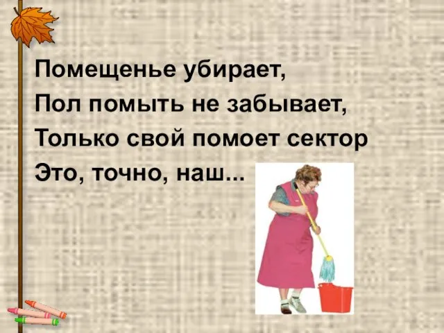 Помещенье убирает, Пол помыть не забывает, Только свой помоет сектор Это, точно, наш...