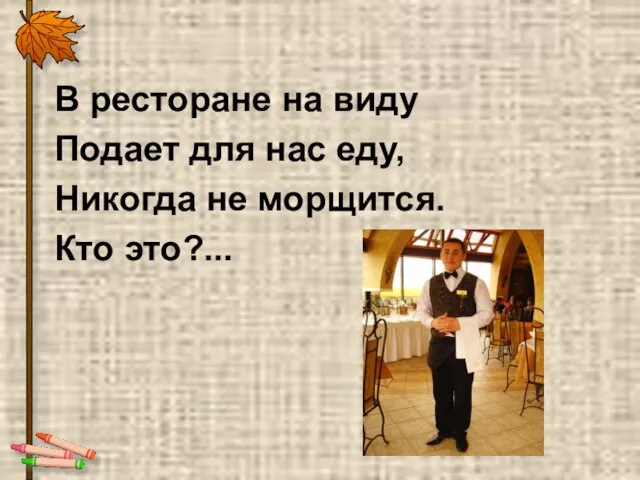 В ресторане на виду Подает для нас еду, Никогда не морщится. Кто это?...