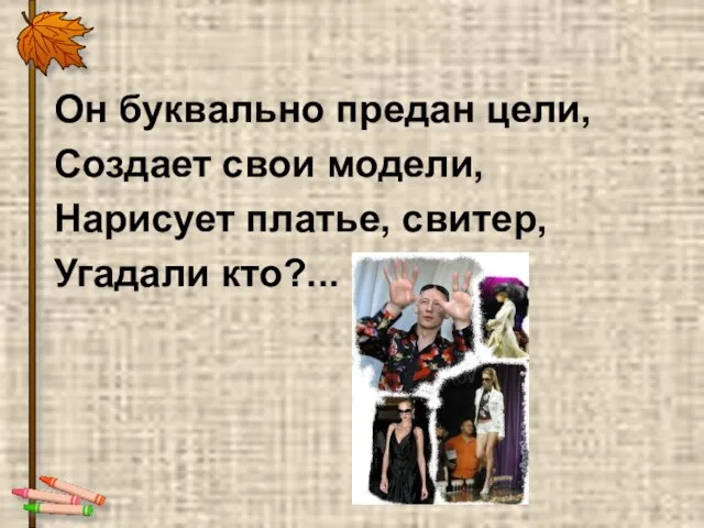 Он буквально предан цели, Создает свои модели, Нарисует платье, свитер, Угадали кто?...